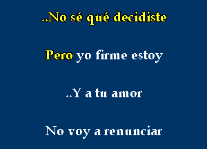 ..No Q qufe decidiste

Pero yo firme estoy

..Y a tu amor

No voy a renunciar