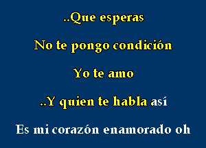 ..Que esperas
No te pongo condicifm

Yo te amo

..Y quien te habla asi

Es mi corazc'm euamorado 011