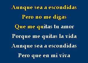 Aunque sea a escondidas
Pero no me digas
Que me quitas tu amor
Porque me quitas la Vida
Aunque sea a escondidas

Pero que en mi viva