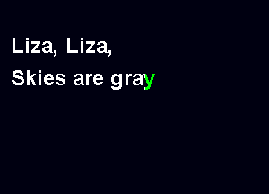 Liza, Liza,
Skies are gray