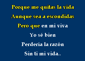 Porque me quitas la vida

Aunque sea a escondidas
Pero quo en mi viva
Yo Si) bien
Perderia la razfm

Sin ti mi vida..