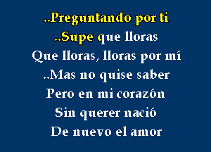 ..Preguntando por ti
..Supe que lloras
Que lloras, lloras por mi
..Mas no quise saber
Pero en mi corazbn

Sin querer nacib

De nuevo el amor l