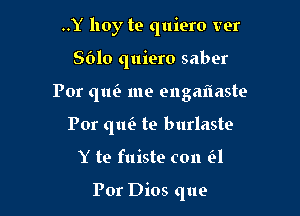 ..Y hoy te quiero ver

8610 quiero saber

Por qtm me engaflaste

Por qm'e te burlaste
Y te fuiste con H

For Dios que