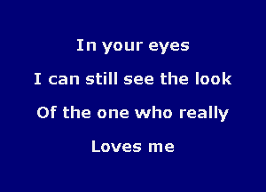 In your eyes

I can still see the look

of the one who really

Loves me