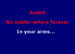 In your arms...