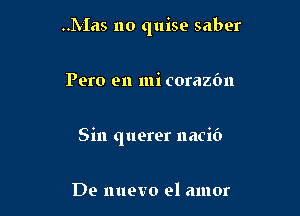 ..Mas no quise saber

Pero en mi corazc'm

Sin querer nacif)

De nuevo el amor