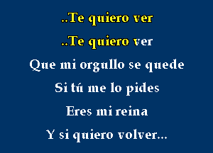 ..Te quiero vet
..Te quiero ver
Que mi orgullo se quede
Si til me lo pides

Eres mi reina

Y si quiero volver...