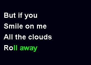 But if you
Smile on me

All the clouds
Roll away