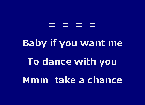 Baby if you want me

To dance with you

Mmm take a chance