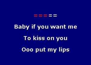Baby if you want me

To kiss on you

000 put my lips