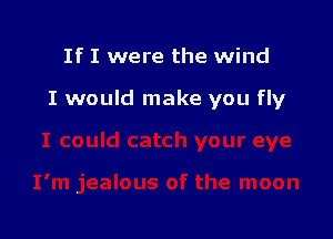 If I were the wind

I would make you fly