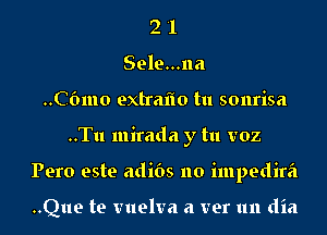 2 '1
Sele...na
..C6mo extraflo tu sonrisa
..Tu mirada y tu voz
Pero este adibs no impedira

..Que te vuelva a ver 1m dia