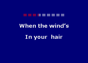 When the Wind's

In your hair