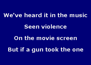 We've heard it in the music
Seen violence
0n the movie screen

But if a gun took the one