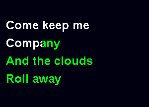 Come keep me
Company

And the clouds
Roll away