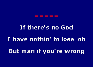 If there's no God

I have nothin' to lose oh

But man if you're wrong