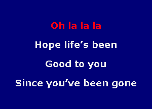 Hope life's been

Good to you

Since you've been gone