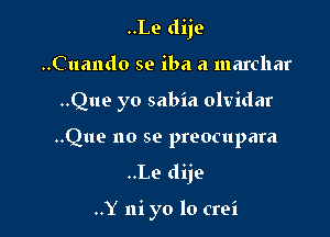 ..Lo dije
..Cuando so iba a marchar
..Que yo sabia olvidar

..Que no so preocupara

..Le dije

..Y ni yo lo crei