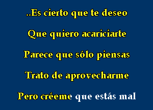 ..Es cierto que te deseo
Que quiero acariciarte
Parece que 5610 piensas
Trato de aprovecharme

Pero cweme que estas mal