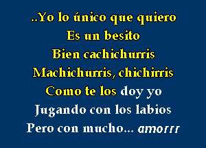 ..Yo lo fmico que quiero
Es uu besito
Bien cachichurris
NIachichurris, chichirris
Como te los doy yo
Iugando con los labios
Pero con mucho... amorrr