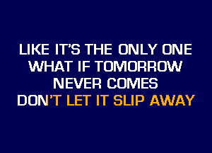 LIKE IT'S THE ONLY ONE
WHAT IF TOMORROW
NEVER COMES
DON'T LET IT SLIP AWAY