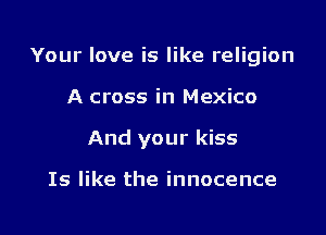 Your love is like religion

A cross in Mexico
And your kiss

Is like the innocence