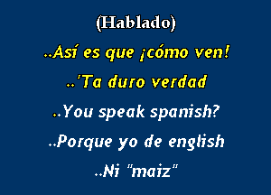 (Hablado)
..Asi es que 1c6mo ven!
..'Ta duro verdad

..You speak Spanish?

..Porque yo de english

..Ni maiz
