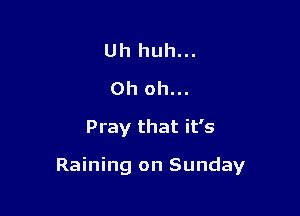 Uh huh...
Oh oh...
Pray that it's

Raining on Sunday