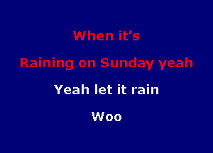 Yeah let it rain

Woo