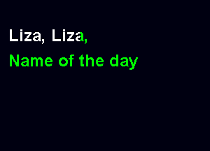 Liza, Liza,
Name of the day