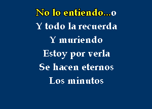 N0 10 entiendo...o
Y todo la recuerda
Y muriendo

Estoy por verla

Se hacen eternos
Los minutes