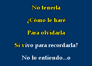 No tenerla
(Cfnno le bani)

Para olvidarla

Si vivo para recordarla?

N0 10 entiendo...o