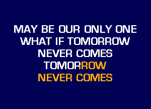 MAY BE OUR ONLY ONE
WHAT IF TOMORROW
NEVER COMES
TOMORROW
NEVER COMES