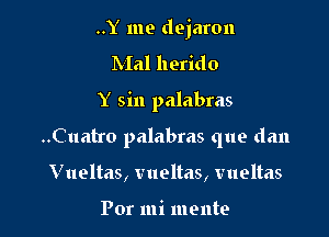 ..Y me dejaron

Mal herido
Y sin palabras
..Cuatro palabras que dan
V ueltas, vueltas, vueltas

Por mi mente