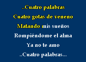 ..Cuatro palabms
Cuatro gotas de veneno
Matando mis sueflos

Rompifendome el alma

Ya no te amo

..Cuatro palabras... l