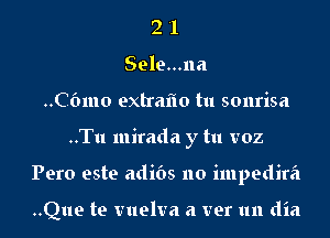 2 '1
Sele...na
..C6mo extraflo tu sonrisa
..Tu mirada y tu voz
Pero este adibs no impedira

..Que te vuelva a ver 1m dia