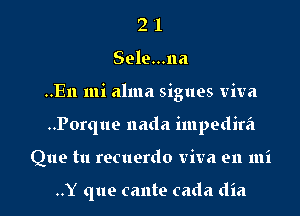 2 '1
Sele...na
..En mi alma sigues viva
..Porque nada impedira
Que tu recuerdo viva en mi

..Y que cante cada dia