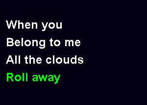 When you
Belong to me

All the clouds
Roll away