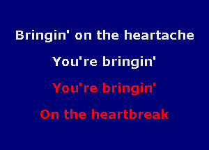 Bringin' on the heartache

You're bringin'