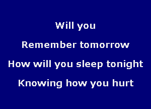 Will you
Remember tomorrow
How will you sleep tonight

Knowing how you hurt