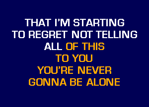 THAT I'M STARTING
TU REGRET NOT TELLING
ALL OF THIS
TO YOU
YOU'RE NEVER
GONNA BE ALONE