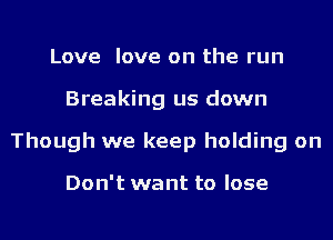 Love love on the run
Breaking us down
Though we keep holding on

Don't want to lose