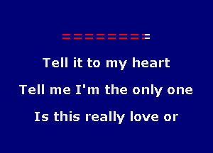 Tell it to my heart

Tell me I'm the only one

Is this really love or