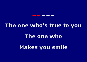 The one who's true to you

The one who

Makes you smile