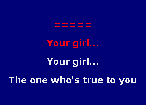 Your girl...

The one who's true to you