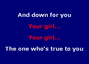 And down for you

The one who's true to you