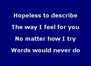 Hopeless to describe
The way I feel for you

No matter how I try

Words would never do

g