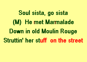Soul sista, go sista
(M) He met Marmalade
Down in old Moulin Rouge
Struttin' her stuff on the street
