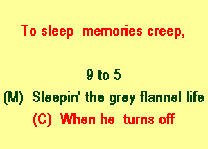 To sleep memories creep,

9 to 5
(M) Sleepin' the grey flannel life
(C) When he turns off
