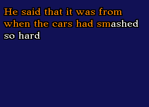 He said that it was from
When the cars had smashed
so hard